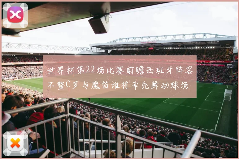 世界杯第22场比赛前瞻西班牙阵容不整C罗与魔笛谁将率先舞动球场