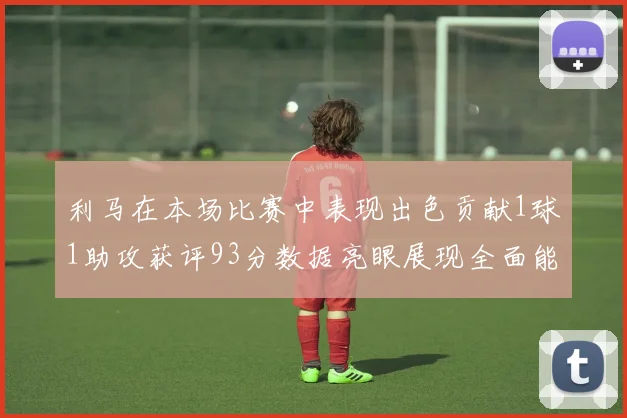 利马在本场比赛中表现出色贡献1球1助攻获评93分数据亮眼展现全面能力