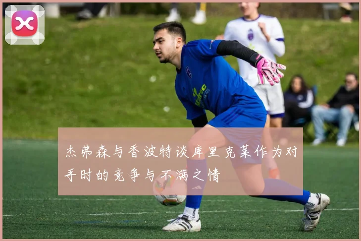 杰弗森与香波特谈库里克莱作为对手时的竞争与不满之情