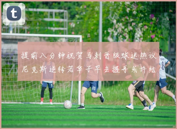 提前八分钟祝贺马刺晋级球迷热议尼克斯逆转若华子早去握手或许结果不同