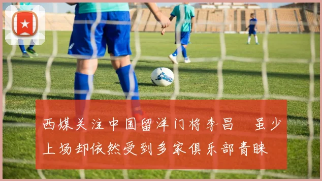 西媒关注中国留洋门将李昌祎虽少上场却依然受到多家俱乐部青睐