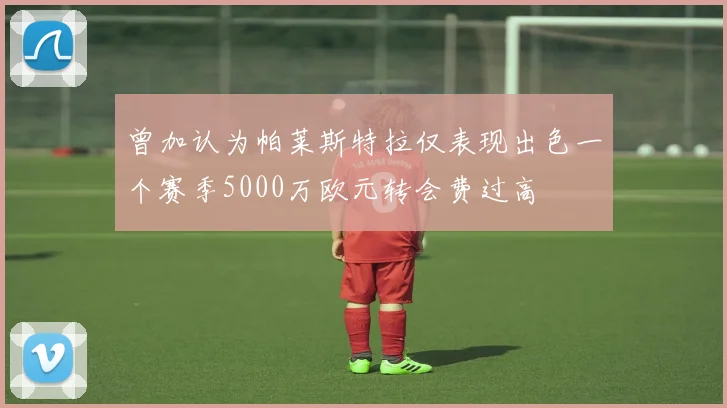 曾加认为帕莱斯特拉仅表现出色一个赛季5000万欧元转会费过高