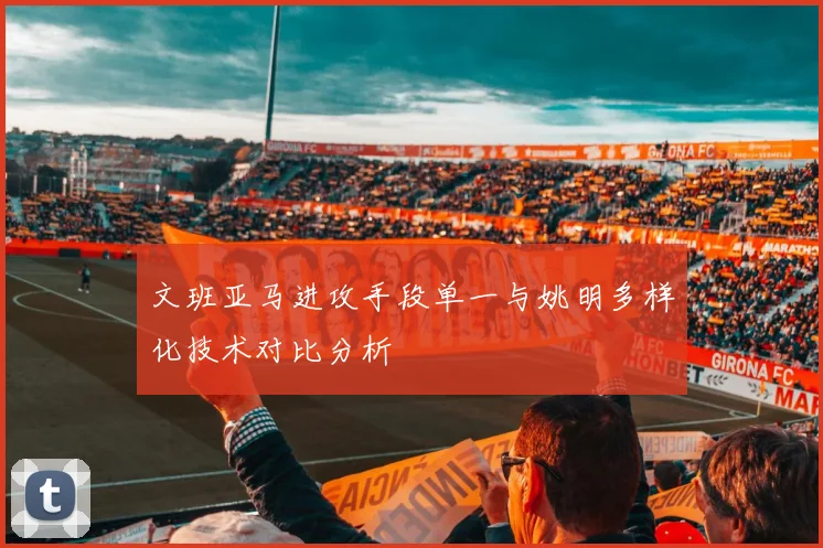 文班亚马进攻手段单一与姚明多样化技术对比分析