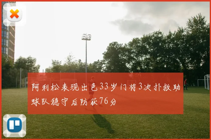 阿利松表现出色33岁门将3次扑救助球队稳守后防获76分