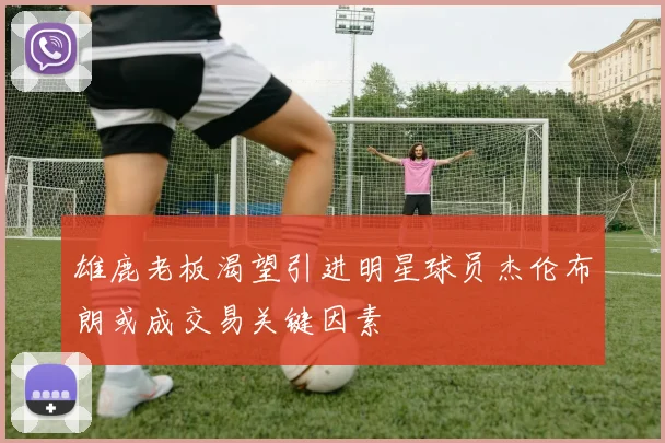 雄鹿老板渴望引进明星球员杰伦布朗或成交易关键因素