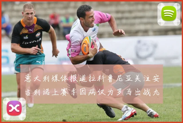 意大利媒体报道拉科鲁尼亚关注安吉利诺上赛季因病仅为罗马出战九场