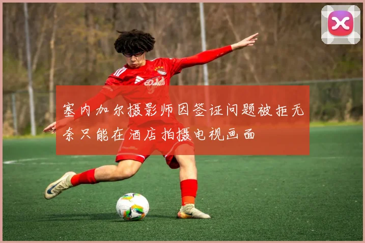 塞内加尔摄影师因签证问题被拒无奈只能在酒店拍摄电视画面